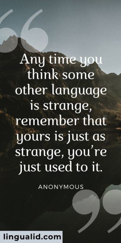 Any time you think some other language is strange, remember that yours is just as strange, you’re just used to it.