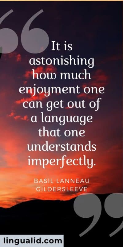 It is astonishing how much enjoyment one can get out of a language that one understands imperfectly.