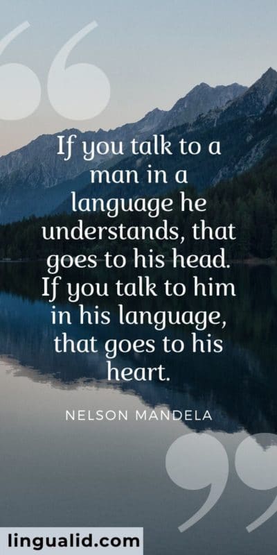 If you talk to a man in a language he understands, that goes to his head. If you talk to him in his language, that goes to his heart.