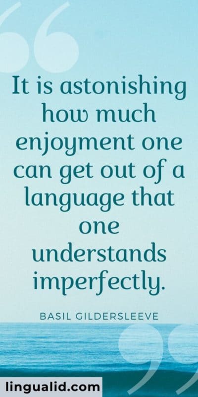 It is astonishing how much enjoyment one can get out of a language that one understands imperfectly.