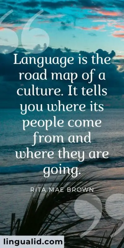 Language is the road map of a culture. It tells you where its people come from and where they are going.