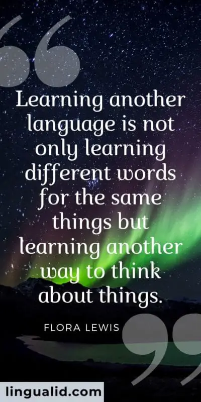 Learning another language is not only learning different words for the same things but learning another way to think about things.