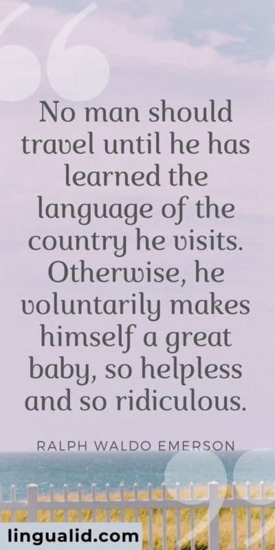 No man should travel until he has learned the language of the country he visits. Otherwise, he voluntarily makes himself a great baby, so helpless and so ridiculous.