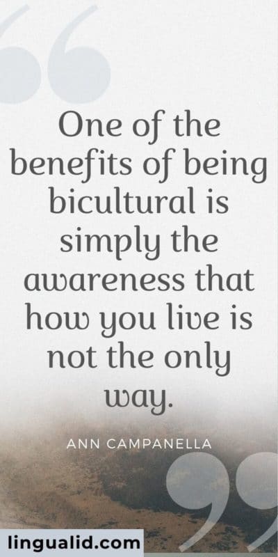 One of the benefits of being bicultural is simply the awareness that how you live is not the only way.