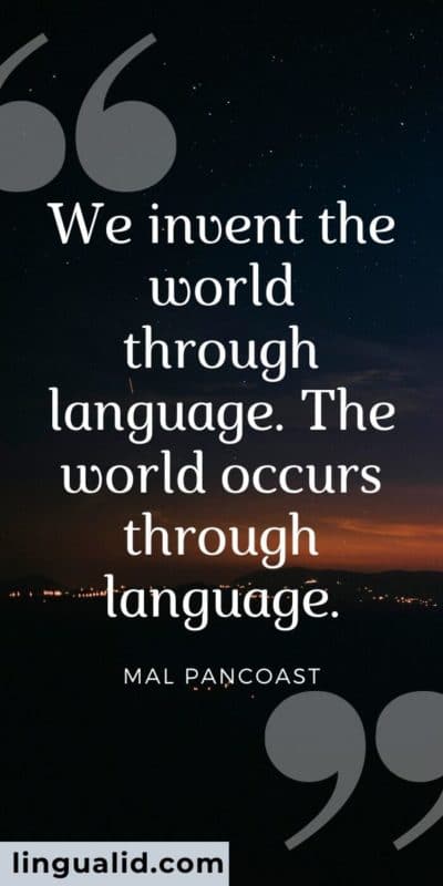 We invent the world through language. The world occurs through language.